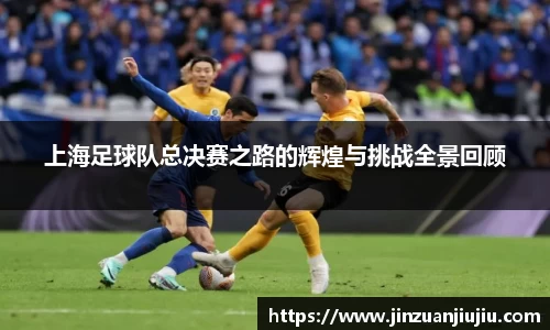 上海足球队总决赛之路的辉煌与挑战全景回顾