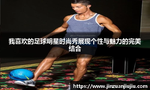 我喜欢的足球明星时尚秀展现个性与魅力的完美结合
