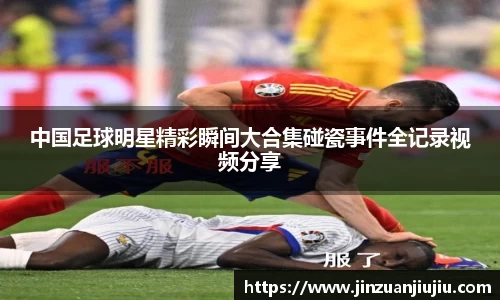 中国足球明星精彩瞬间大合集碰瓷事件全记录视频分享