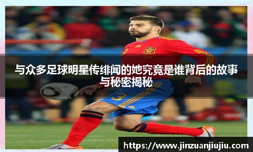 与众多足球明星传绯闻的她究竟是谁背后的故事与秘密揭秘